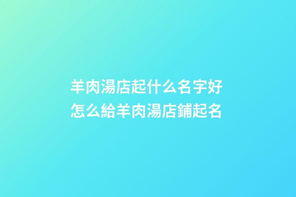 羊肉湯店起什么名字好 怎么給羊肉湯店鋪起名-第1張-店鋪起名-玄機派